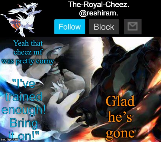 reshiram temp | Glad he’s gone; Yeah that cheez mf was pretty corny | image tagged in reshiram temp | made w/ Imgflip meme maker