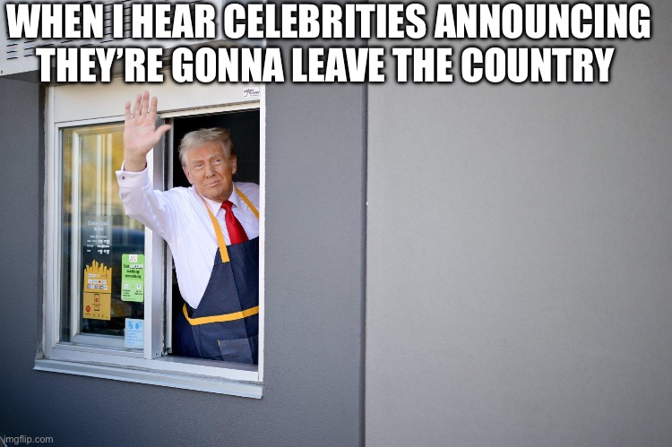 Leave | WHEN I HEAR CELEBRITIES ANNOUNCING THEY’RE GONNA LEAVE THE COUNTRY | image tagged in trump waving at mcdonalds,celebrities,donald trump,immigration,politics lol | made w/ Imgflip meme maker