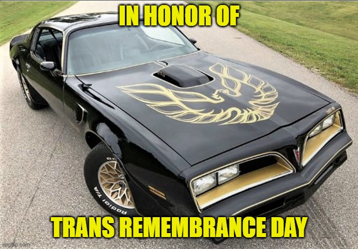 Trans Rememberance | IN HONOR OF; TRANS REMEMBRANCE DAY | image tagged in transgender,holidays,smokey and the bandit,bandit,trans am,maga | made w/ Imgflip meme maker