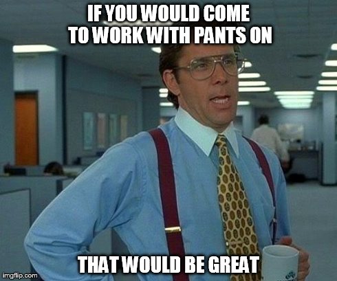 That Would Be Great Meme | IF YOU WOULD COME TO WORK WITH PANTS ON THAT WOULD BE GREAT | image tagged in memes,that would be great | made w/ Imgflip meme maker