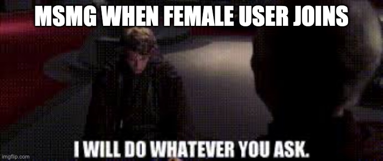 I will do whatever you ask | MSMG WHEN FEMALE USER JOINS | image tagged in i will do whatever you ask | made w/ Imgflip meme maker