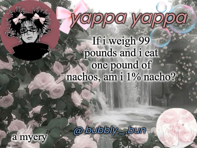 I want some now :sobs: | If i weigh 99 pounds and i eat one pound of nachos, am i 1% nacho? a myery | image tagged in bubbly _ bun's temp | made w/ Imgflip meme maker