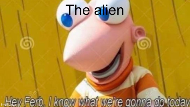 The alien | image tagged in hey ferb | made w/ Imgflip meme maker