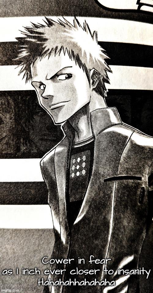 High contrast ichigo | Cower in fear
as I inch ever closer to insanity
Hahahahhahahaha | image tagged in high contrast ichigo | made w/ Imgflip meme maker