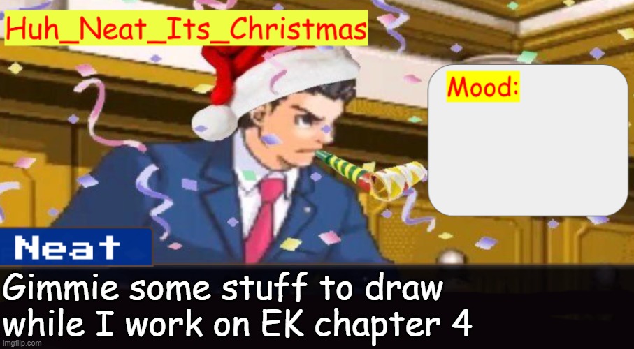 Neat's christmas temp | Gimmie some stuff to draw while I work on EK chapter 4 | image tagged in neat's christmas temp | made w/ Imgflip meme maker