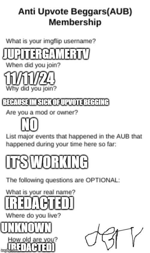 AUB membership + signature | JUPITERGAMERTV; 11/11/24; BECAUSE IM SICK OF UPVOTE BEGGING; NO; IT'S WORKING; [REDACTED]; UNKNOWN; [REDACTED] | image tagged in aub membership | made w/ Imgflip meme maker