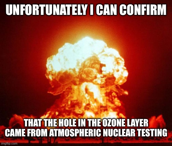 Nuke | UNFORTUNATELY I CAN CONFIRM THAT THE HOLE IN THE OZONE LAYER CAME FROM ATMOSPHERIC NUCLEAR TESTING | image tagged in nuke | made w/ Imgflip meme maker