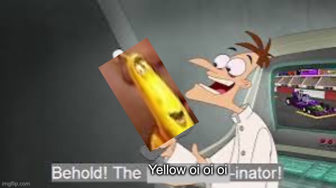 Yellow oi oi oi | image tagged in behold the x inator | made w/ Imgflip meme maker