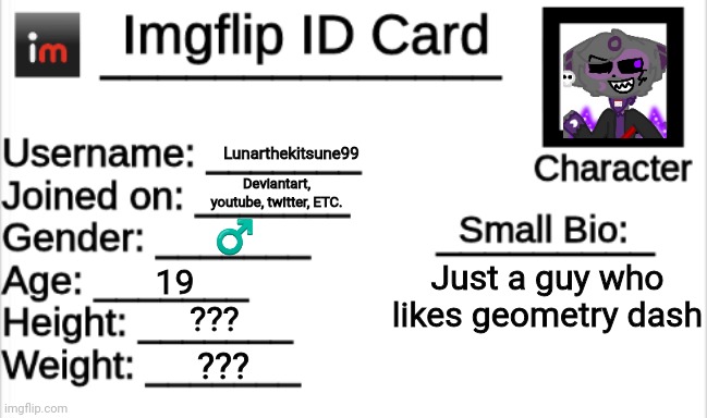 My imgflip ID card | Lunarthekitsune99; Deviantart, youtube, twitter, ETC. ♂️; Just a guy who likes geometry dash; 19; ??? ??? | image tagged in imgflip id card | made w/ Imgflip meme maker