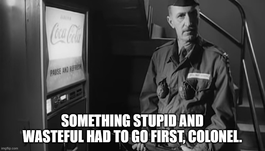 SOMETHING STUPID AND WASTEFUL HAD TO GO FIRST, COLONEL. | made w/ Imgflip meme maker