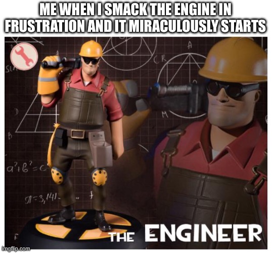 I don’t know where to put this | ME WHEN I SMACK THE ENGINE IN FRUSTRATION AND IT MIRACULOUSLY STARTS | image tagged in the engineer | made w/ Imgflip meme maker