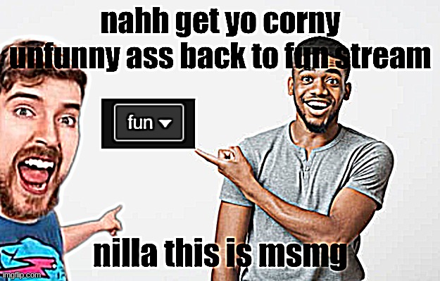 nahh get yo corny unfunny ass back to fun stream | image tagged in nahh get yo corny unfunny ass back to fun stream | made w/ Imgflip meme maker