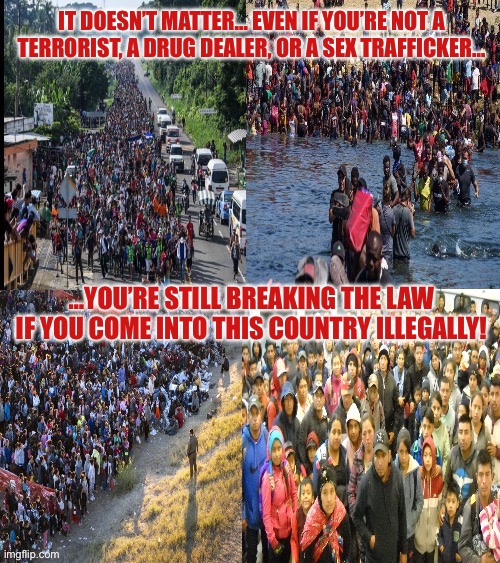 IT DOESN’T MATTER… EVEN IF YOU’RE NOT A TERRORIST, A DRUG DEALER, OR A SEX TRAFFICKER…; …YOU’RE STILL BREAKING THE LAW IF YOU COME INTO THIS COUNTRY ILLEGALLY! | made w/ Imgflip meme maker