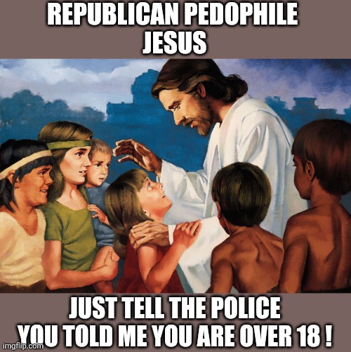 pedophile jesus | REPUBLICAN PEDOPHILE 
JESUS; JUST TELL THE POLICE
YOU TOLD ME YOU ARE OVER 18 ! | image tagged in jesus children,gop | made w/ Imgflip meme maker