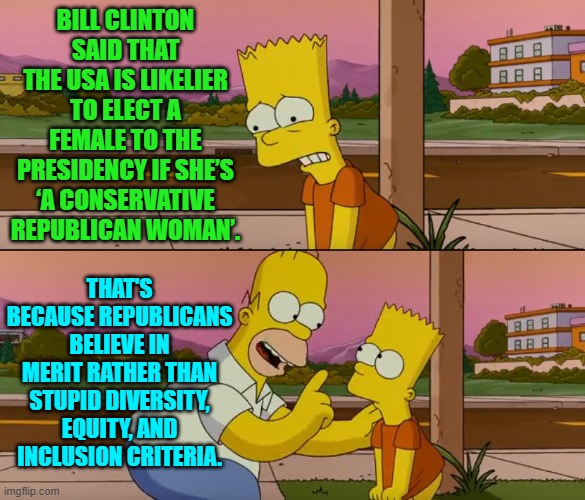 Unlike most leftist politicians Bill Clinton knows how the 'read the room'. | BILL CLINTON SAID THAT THE USA IS LIKELIER TO ELECT A FEMALE TO THE PRESIDENCY IF SHE’S ‘A CONSERVATIVE REPUBLICAN WOMAN’. THAT'S BECAUSE REPUBLICANS BELIEVE IN MERIT RATHER THAN STUPID DIVERSITY, EQUITY, AND INCLUSION CRITERIA. | image tagged in yep | made w/ Imgflip meme maker