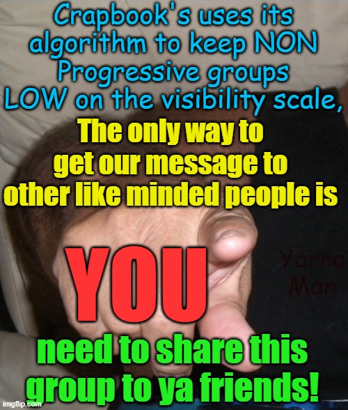 The only way to beat the Facebooks, progressive algorithms is share this group. | Crapbook's uses its algorithm to keep NON Progressive groups LOW on the visibility scale, The only way to get our message to other like minded people is; YOU; Yarra Man; need to share this group to ya friends! | image tagged in democrats,labour,labor,china,russia,msnbc | made w/ Imgflip meme maker