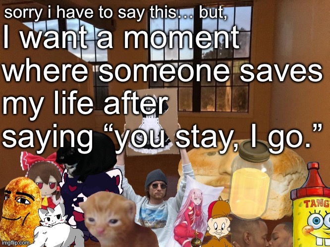 Breadm announcement temp v4 | I want a moment where someone saves my life after saying “you stay, I go.” | image tagged in breadm announcement temp v4 | made w/ Imgflip meme maker