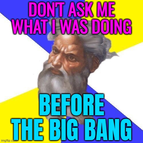 Don't Ask Me What I Was Doing; Before The Big Bang | DON'T ASK ME WHAT I WAS DOING; BEFORE
THE BIG BANG | image tagged in advice god,god,god religion universe,big bang theory,big bang,science | made w/ Imgflip meme maker