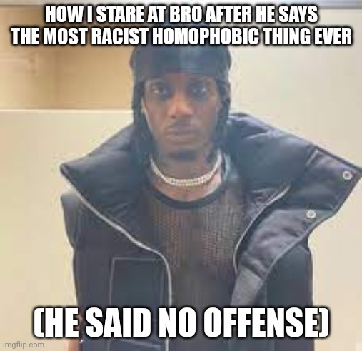 Playboi carti mad | HOW I STARE AT BRO AFTER HE SAYS THE MOST RACIST HOMOPHOBIC THING EVER; (HE SAID NO OFFENSE) | image tagged in playboi carti mad | made w/ Imgflip meme maker