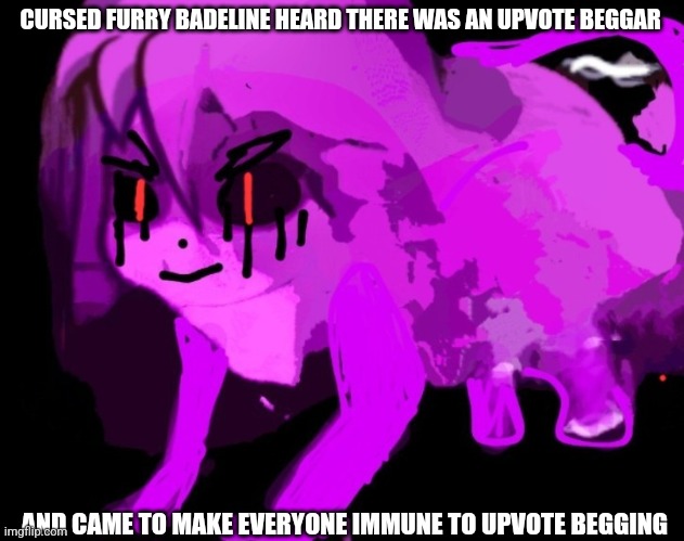 CURSED FURRY BADELINE HEARD THERE WAS AN UPVOTE BEGGAR AND CAME TO MAKE EVERYONE IMMUNE TO UPVOTE BEGGING | image tagged in demonic cursed furry badeline | made w/ Imgflip meme maker