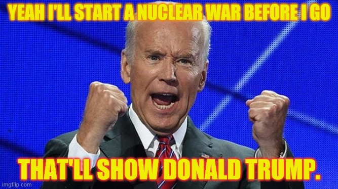 YEAH I'LL START A NUCLEAR WAR BEFORE I GO THAT'LL SHOW DONALD TRUMP. | image tagged in joe biden fists angry | made w/ Imgflip meme maker