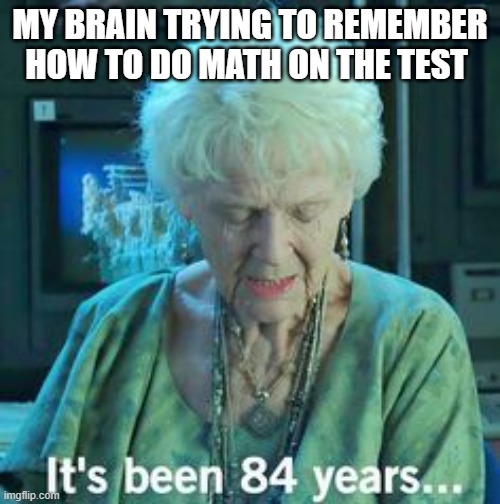 who else | MY BRAIN TRYING TO REMEMBER HOW TO DO MATH ON THE TEST | image tagged in titanic 84 years | made w/ Imgflip meme maker