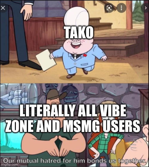 Our mutual hatred for him bonds us together | TAKO; LITERALLY ALL VIBE ZONE AND MSMG USERS | image tagged in our mutual hatred for him bonds us together | made w/ Imgflip meme maker