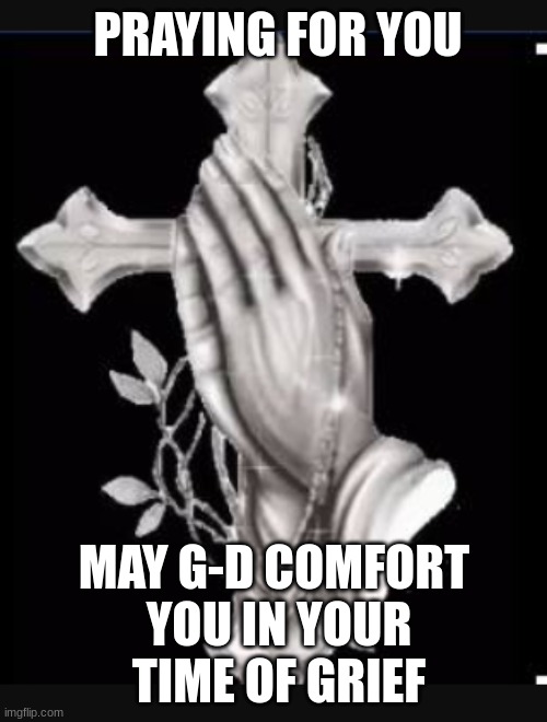 expression memes | PRAYING FOR YOU; MAY G-D COMFORT 
YOU IN YOUR
TIME OF GRIEF | image tagged in grief,thoughts and prayers,religious | made w/ Imgflip meme maker