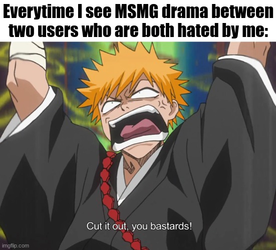 Cut it out, you bastards! | Everytime I see MSMG drama between two users who are both hated by me: | image tagged in cut it out you bastards | made w/ Imgflip meme maker