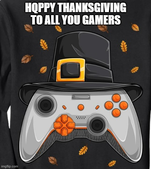 memes by Brad - Happy Thanksgiving to all you gamers out there | HQPPY THANKSGIVING TO ALL YOU GAMERS | image tagged in funny,gaming,video games,pc gaming,happy thanksgiving,thanksgiving | made w/ Imgflip meme maker