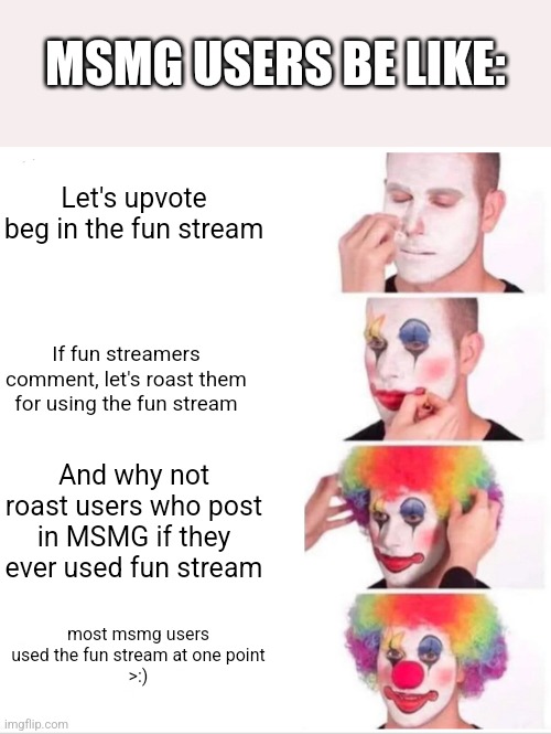 Let's upvote beg in the fun stream If fun streamers comment, let's roast them for using the fun stream And why not roast users who post in M | image tagged in memes,clown applying makeup | made w/ Imgflip meme maker