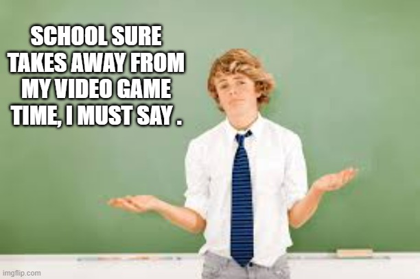 memes by Brad - School takes away from my video game time - humor - | SCHOOL SURE TAKES AWAY FROM MY VIDEO GAME TIME, I MUST SAY . | image tagged in funny,gaming,video games,pc gaming,humor,computer | made w/ Imgflip meme maker