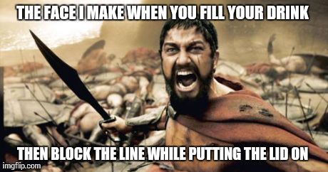 Move to the right people!  | THE FACE I MAKE WHEN YOU FILL YOUR DRINK  THEN BLOCK THE LINE WHILE PUTTING THE LID ON | image tagged in memes,sparta leonidas | made w/ Imgflip meme maker