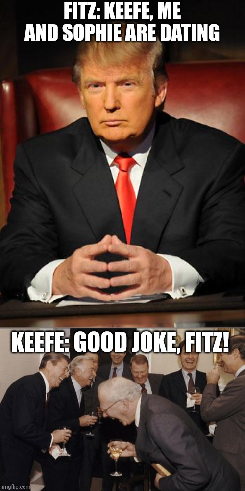 FITZ: KEEFE, ME AND SOPHIE ARE DATING; KEEFE: GOOD JOKE, FITZ! | image tagged in serious trump,memes,laughing men in suits,kotlc | made w/ Imgflip meme maker