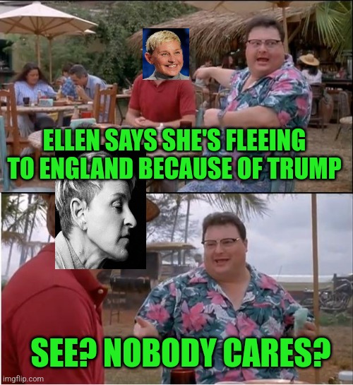 Bye | ELLEN SAYS SHE'S FLEEING TO ENGLAND BECAUSE OF TRUMP; SEE? NOBODY CARES? | image tagged in memes,see nobody cares | made w/ Imgflip meme maker