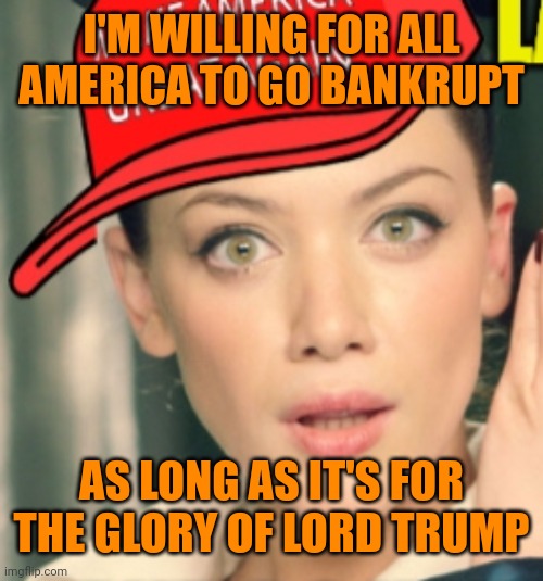 I'M WILLING FOR ALL AMERICA TO GO BANKRUPT AS LONG AS IT'S FOR THE GLORY OF LORD TRUMP | made w/ Imgflip meme maker