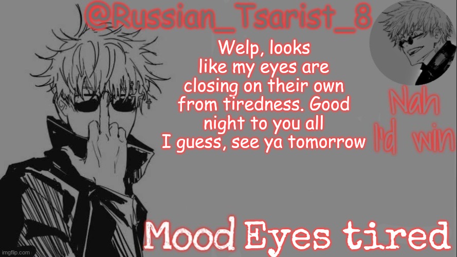 Russian_Tsarist_8 announcement temp (Thanks, Gojo-Satoru) | Welp, looks like my eyes are closing on their own from tiredness. Good night to you all I guess, see ya tomorrow; Eyes tired | image tagged in russian_tsarist_8 announcement temp thanks gojo-satoru | made w/ Imgflip meme maker