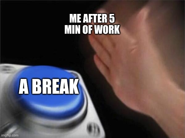 bruh ._. | ME AFTER 5 MIN OF WORK; A BREAK | image tagged in memes,blank nut button | made w/ Imgflip meme maker