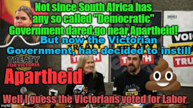 Victoria is breaking new ground, the first government in 50 years to instill an Apartheid system. | Not since South Africa has any so called "Democratic" Government dared go near Apartheid! Yarra man; But now the Victorian Government, has decided to instill; Apartheid; Well I guess the Victorians voted for Labor | image tagged in meanwhile in australia,woke,biden n harris,progressive,divide and conquer,self gratification by proxy | made w/ Imgflip meme maker