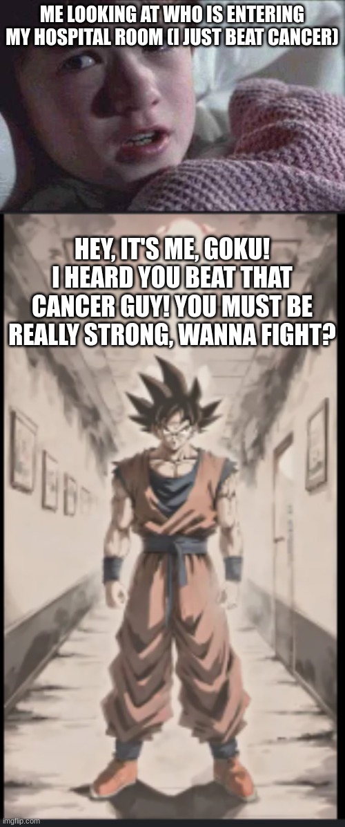 don't worry... I don't have cancer, just some busted knuckles | ME LOOKING AT WHO IS ENTERING MY HOSPITAL ROOM (I JUST BEAT CANCER); HEY, IT'S ME, GOKU! I HEARD YOU BEAT THAT CANCER GUY! YOU MUST BE REALLY STRONG, WANNA FIGHT? | image tagged in memes,i see dead people,anime,goku,cancer,dark humor | made w/ Imgflip meme maker