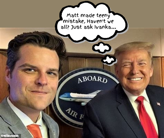 Teen-y mistakes | Matt made teeny mistake, Haven't we all? Just ask Ivanka... | image tagged in teen troubles,maga molestors,she was just 17 if you know what i men,venmo,creepy crew,gropin'gaetz | made w/ Imgflip meme maker