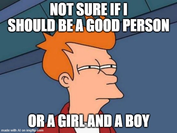 not sure if i get this meme | NOT SURE IF I SHOULD BE A GOOD PERSON; OR A GIRL AND A BOY | image tagged in memes,futurama fry | made w/ Imgflip meme maker