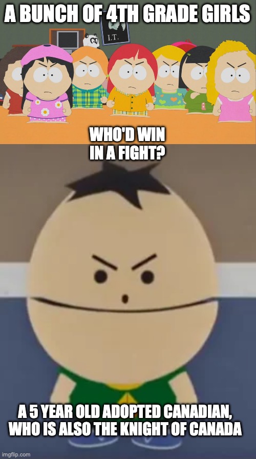 Who'd win? | A BUNCH OF 4TH GRADE GIRLS; WHO'D WIN IN A FIGHT? A 5 YEAR OLD ADOPTED CANADIAN, WHO IS ALSO THE KNIGHT OF CANADA | image tagged in south park slumber party | made w/ Imgflip meme maker