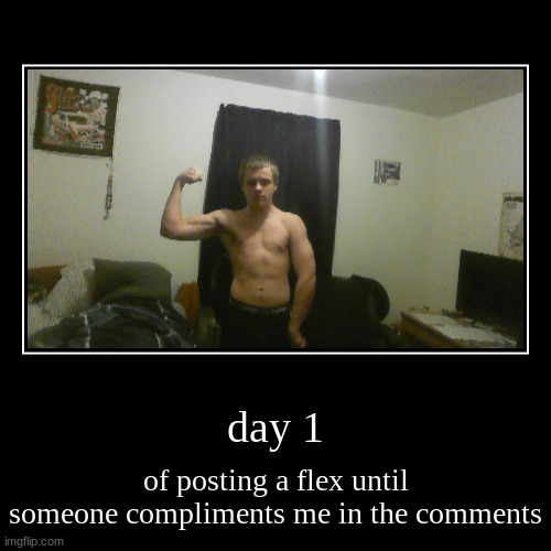 day 1 | of posting a flex until someone compliments me in the comments | image tagged in funny,demotivationals | made w/ Imgflip demotivational maker