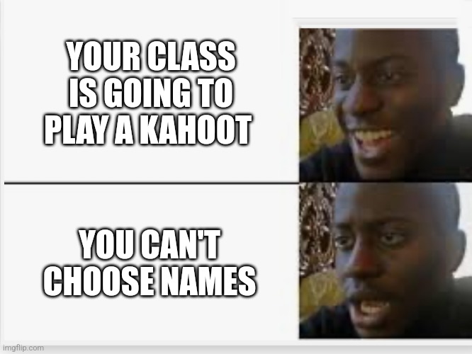 Gloriousdophin | YOUR CLASS IS GOING TO PLAY A KAHOOT; YOU CAN'T CHOOSE NAMES | image tagged in happy then sad | made w/ Imgflip meme maker