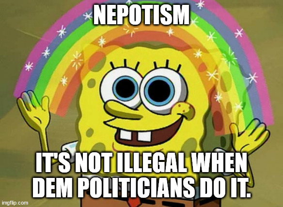 NEPOTISM IT'S NOT ILLEGAL WHEN DEM POLITICIANS DO IT. | image tagged in memes,imagination spongebob | made w/ Imgflip meme maker