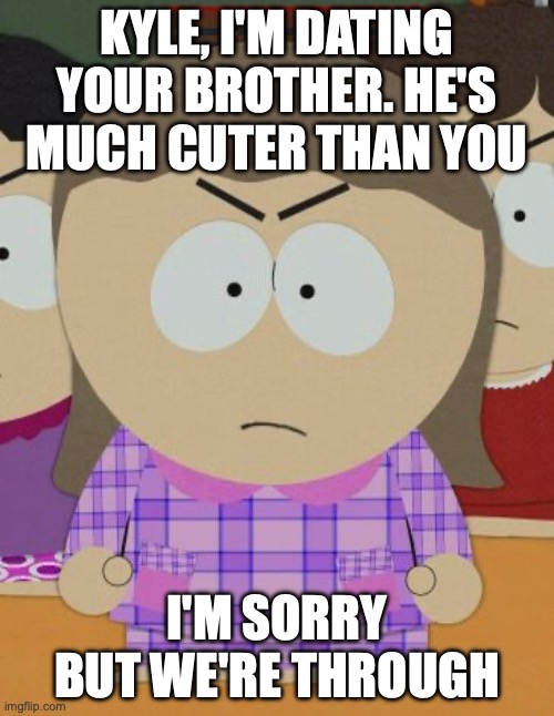 Heidi leaves Kyle for Ike | KYLE, I'M DATING YOUR BROTHER. HE'S MUCH CUTER THAN YOU; I'M SORRY BUT WE'RE THROUGH | image tagged in south park | made w/ Imgflip meme maker