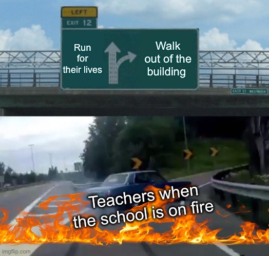 When the school is on fire | Run for their lives; Walk out of the building; Teachers when the school is on fire | image tagged in memes,left exit 12 off ramp | made w/ Imgflip meme maker