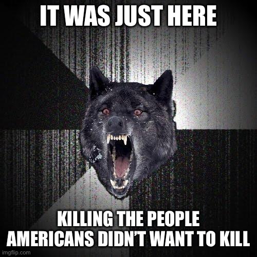 Insanity Wolf Meme | IT WAS JUST HERE KILLING THE PEOPLE AMERICANS DIDN’T WANT TO KILL | image tagged in memes,insanity wolf | made w/ Imgflip meme maker