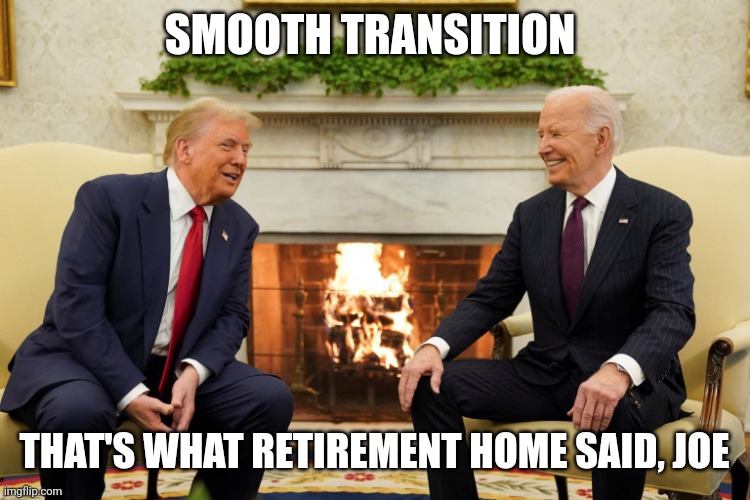 Donald Trump and Joe Biden Meeting | SMOOTH TRANSITION; THAT'S WHAT RETIREMENT HOME SAID, JOE | image tagged in donald trump and joe biden meeting | made w/ Imgflip meme maker